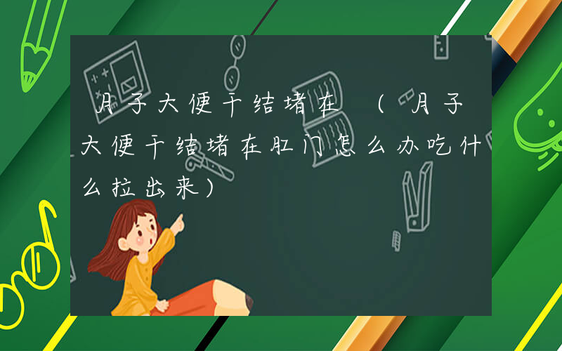 月子大便干结堵在 (月子大便干结堵在肛门怎么办吃什么拉出来)